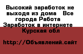 Высокий заработок не выходя из дома - Все города Работа » Заработок в интернете   . Курская обл.